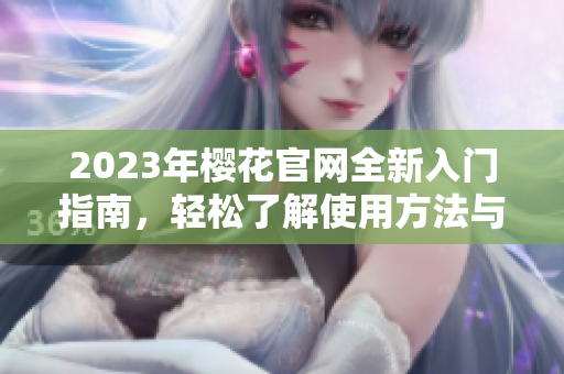 2023年樱花官网全新入门指南，轻松了解使用方法与资源