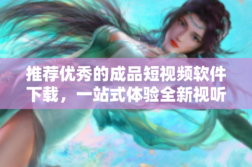 推荐优秀的成品短视频软件下载，一站式体验全新视听乐趣