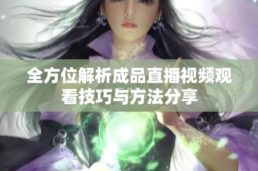 全方位解析成品直播视频观看技巧与方法分享