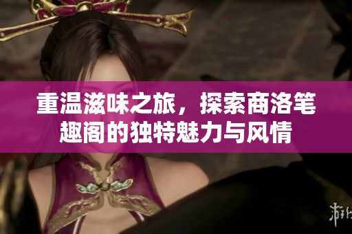 重温滋味之旅，探索商洛笔趣阁的独特魅力与风情