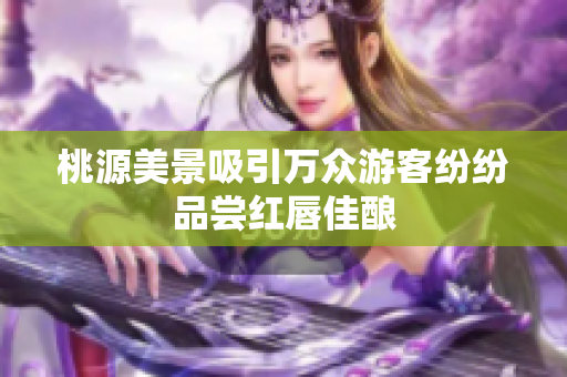 桃源美景吸引万众游客纷纷品尝红唇佳酿