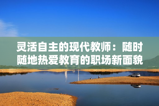 灵活自主的现代教师：随时随地热爱教育的职场新面貌