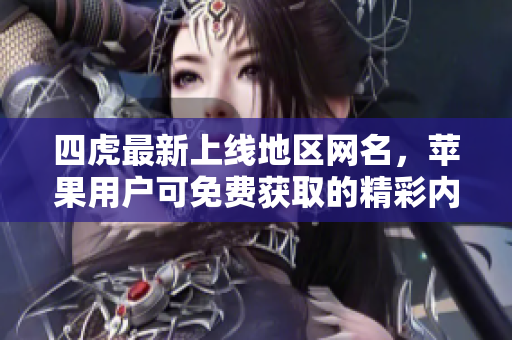 四虎最新上线地区网名，苹果用户可免费获取的精彩内容
