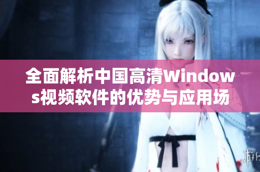 全面解析中国高清Windows视频软件的优势与应用场景