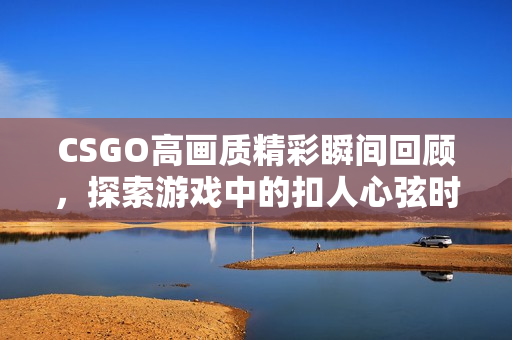 CSGO高画质精彩瞬间回顾，探索游戏中的扣人心弦时刻