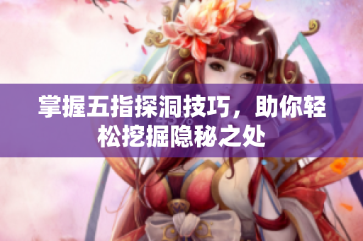 掌握五指探洞技巧，助你轻松挖掘隐秘之处