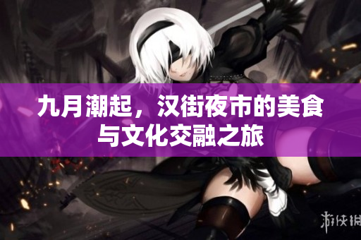 九月潮起，汉街夜市的美食与文化交融之旅