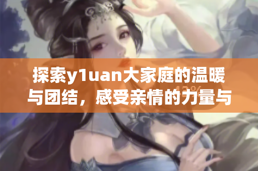 探索y1uan大家庭的温暖与团结，感受亲情的力量与魅力