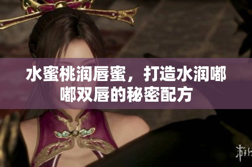 水蜜桃润唇蜜，打造水润嘟嘟双唇的秘密配方
