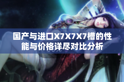 国产与进口X7X7X7槽的性能与价格详尽对比分析