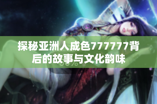 探秘亚洲人成色777777背后的故事与文化韵味