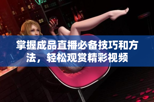 掌握成品直播必备技巧和方法，轻松观赏精彩视频
