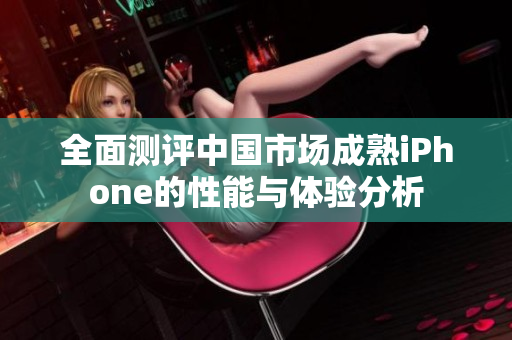 全面测评中国市场成熟iPhone的性能与体验分析