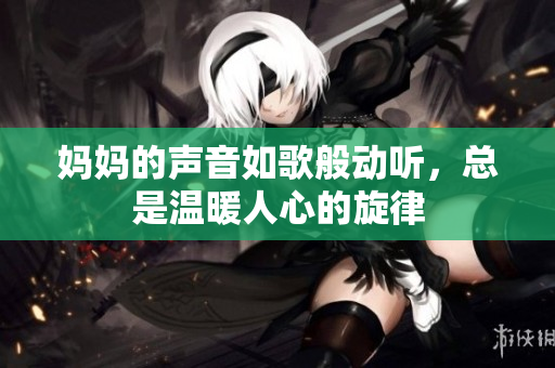 妈妈的声音如歌般动听，总是温暖人心的旋律