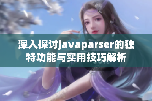 深入探讨javaparser的独特功能与实用技巧解析