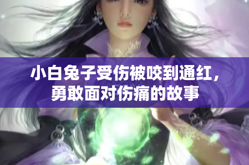 小白兔子受伤被咬到通红，勇敢面对伤痛的故事