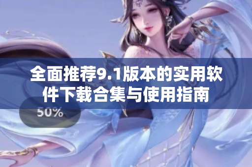 全面推荐9.1版本的实用软件下载合集与使用指南