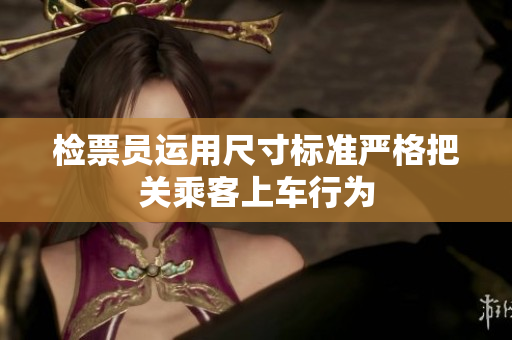 检票员运用尺寸标准严格把关乘客上车行为