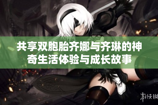 共享双胞胎齐娜与齐琳的神奇生活体验与成长故事
