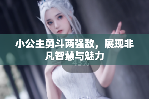 小公主勇斗两强敌，展现非凡智慧与魅力