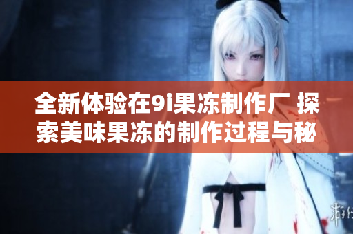 全新体验在9i果冻制作厂 探索美味果冻的制作过程与秘技