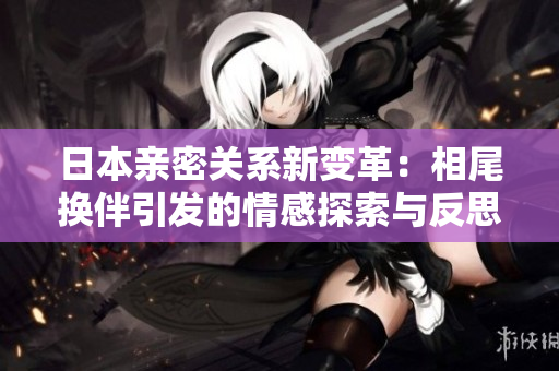 日本亲密关系新变革：相尾换伴引发的情感探索与反思
