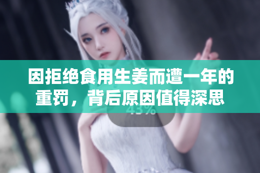 因拒绝食用生姜而遭一年的重罚，背后原因值得深思
