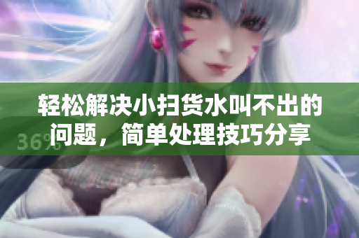 轻松解决小扫货水叫不出的问题，简单处理技巧分享