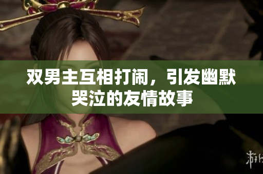 双男主互相打闹，引发幽默哭泣的友情故事