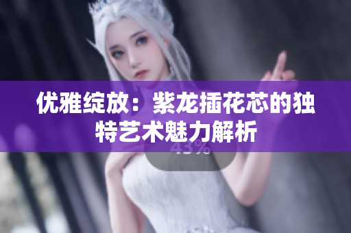 优雅绽放：紫龙插花芯的独特艺术魅力解析