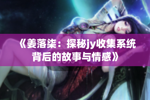 《姜落柒：探秘jy收集系统背后的故事与情感》