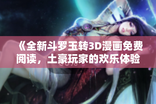 《全新斗罗玉转3D漫画免费阅读，土豪玩家的欢乐体验》