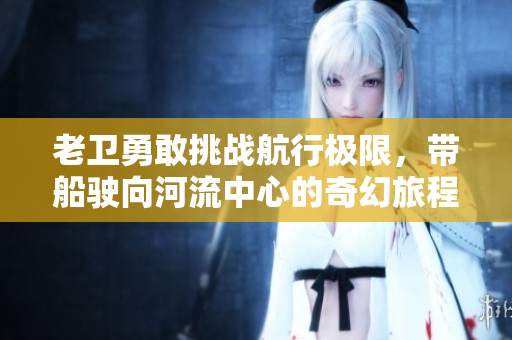 老卫勇敢挑战航行极限，带船驶向河流中心的奇幻旅程