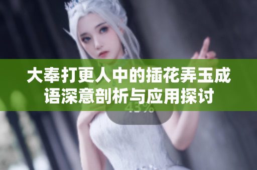 大奉打更人中的插花弄玉成语深意剖析与应用探讨