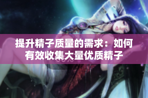 提升精子质量的需求：如何有效收集大量优质精子