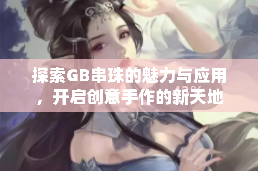 探索GB串珠的魅力与应用，开启创意手作的新天地