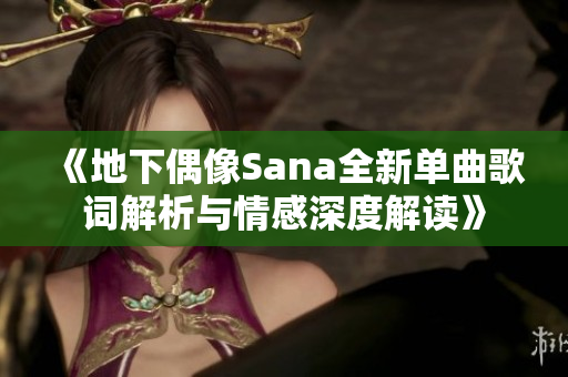 《地下偶像Sana全新单曲歌词解析与情感深度解读》