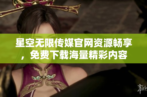 星空无限传媒官网资源畅享，免费下载海量精彩内容