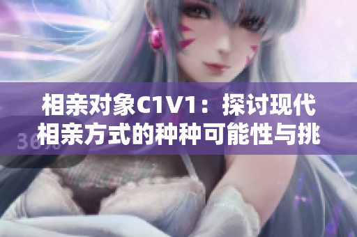 相亲对象C1V1：探讨现代相亲方式的种种可能性与挑战