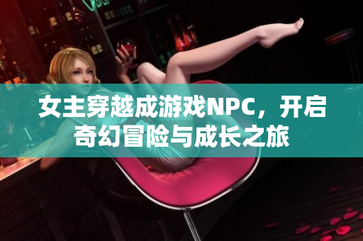女主穿越成游戏NPC，开启奇幻冒险与成长之旅