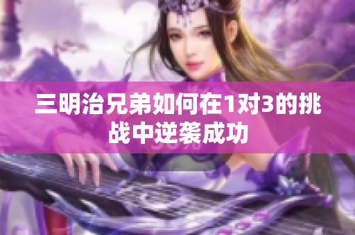 三明治兄弟如何在1对3的挑战中逆袭成功