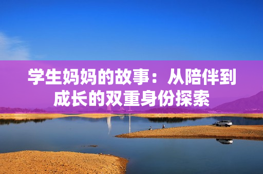 学生妈妈的故事：从陪伴到成长的双重身份探索