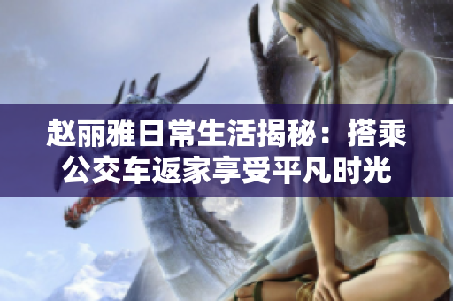 赵丽雅日常生活揭秘：搭乘公交车返家享受平凡时光