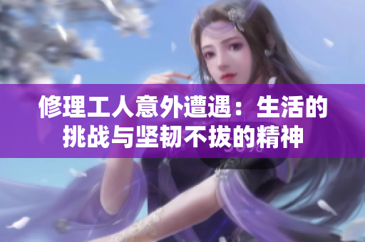 修理工人意外遭遇：生活的挑战与坚韧不拔的精神