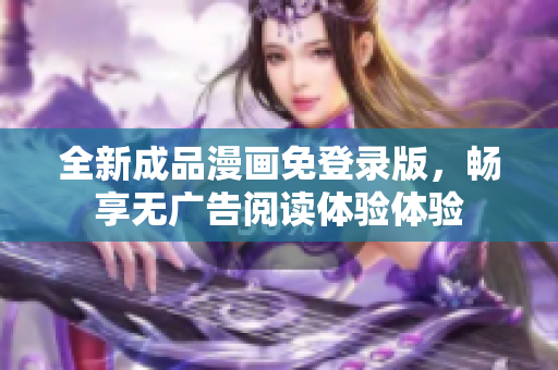 全新成品漫画免登录版，畅享无广告阅读体验体验