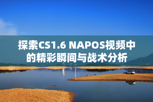 探索CS1.6 NAPOS视频中的精彩瞬间与战术分析