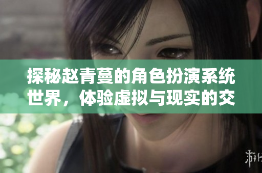 探秘赵青蔓的角色扮演系统世界，体验虚拟与现实的交织魅力