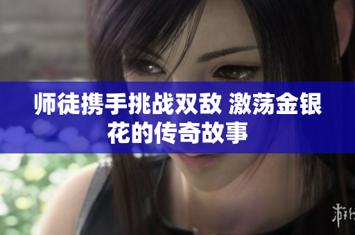 师徒携手挑战双敌 激荡金银花的传奇故事