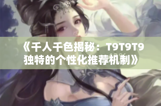 《千人千色揭秘：T9T9T9独特的个性化推荐机制》