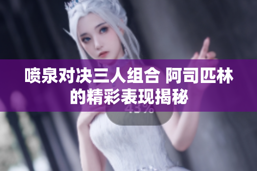 喷泉对决三人组合 阿司匹林的精彩表现揭秘